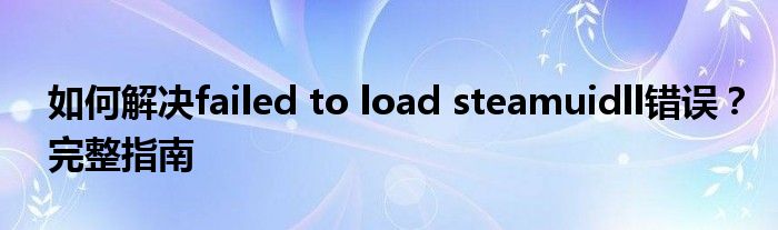 如何解决failed to load steamuidll错误？完整指南