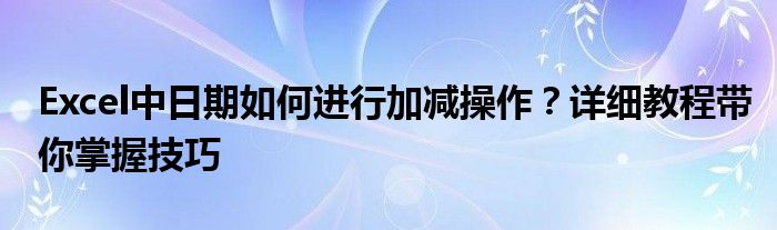 Excel中日期如何进行加减操作？详细教程带你掌握技巧
