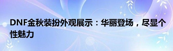 DNF金秋装扮外观展示：华丽登场，尽显个性魅力
