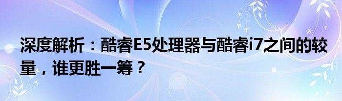 深度解析：酷睿E5处理器与酷睿i7之间的较量，谁更胜一筹？