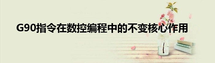 G90指令在数控编程中的不变核心作用
