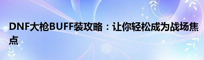 DNF大枪BUFF装攻略：让你轻松成为战场焦点