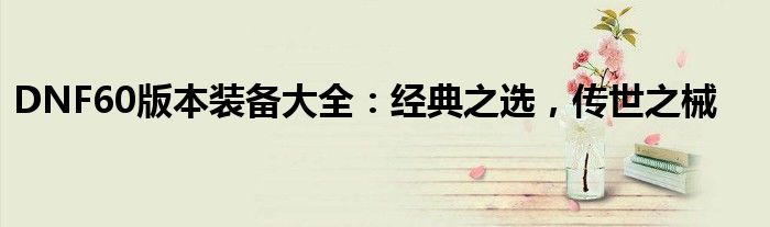 DNF60版本装备大全：经典之选，传世之械