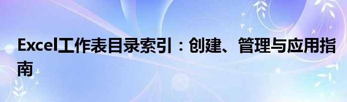 Excel工作表目录索引：创建、管理与应用指南