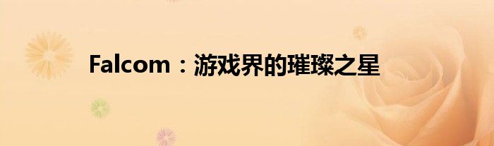 Falcom：游戏界的璀璨之星