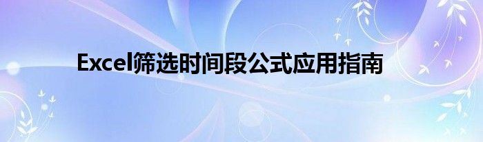 Excel筛选时间段公式应用指南