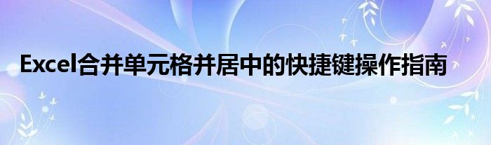 Excel合并单元格并居中的快捷键操作指南