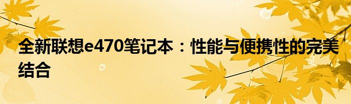 全新联想e470笔记本：性能与便携性的完美结合