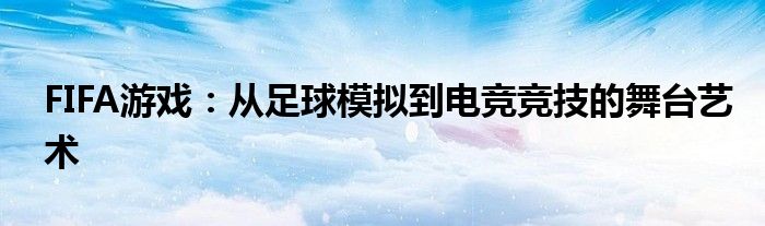 FIFA游戏：从足球模拟到电竞竞技的舞台艺术