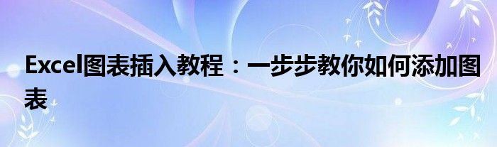 Excel图表插入教程：一步步教你如何添加图表