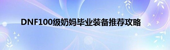 DNF100级奶妈毕业装备推荐攻略