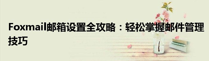 Foxmail邮箱设置全攻略：轻松掌握邮件管理技巧