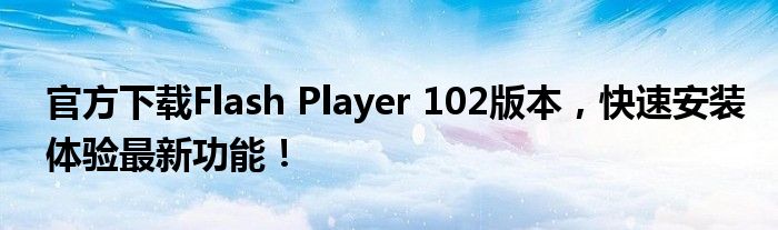 官方下载Flash Player 102版本，快速安装体验最新功能！