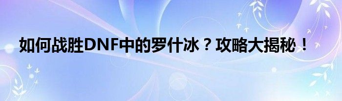 如何战胜DNF中的罗什冰？攻略大揭秘！