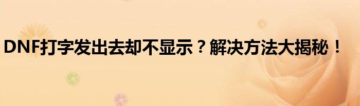 DNF打字发出去却不显示？解决方法大揭秘！
