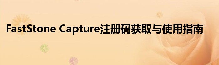 FastStone Capture注册码获取与使用指南