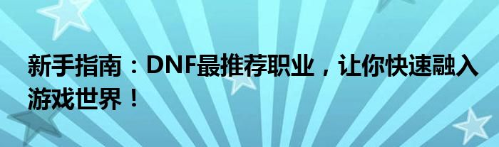 新手指南：DNF最推荐职业，让你快速融入游戏世界！