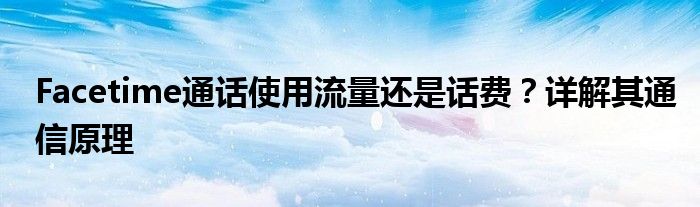 Facetime通话使用流量还是话费？详解其通信原理