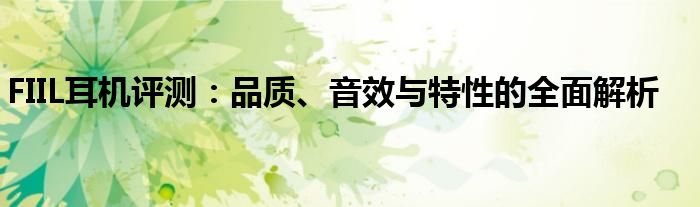 FIIL耳机评测：品质、音效与特性的全面解析
