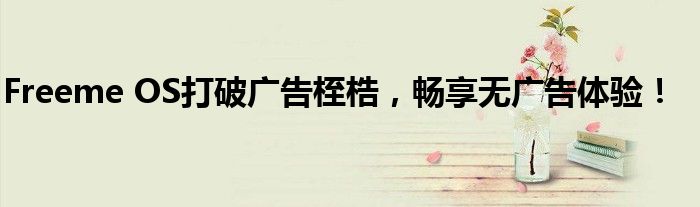 Freeme OS打破广告桎梏，畅享无广告体验！