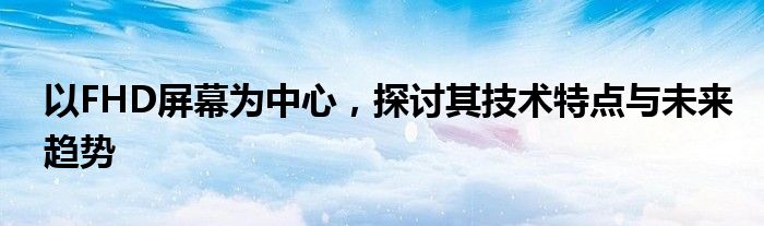 以FHD屏幕为中心，探讨其技术特点与未来趋势