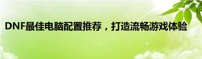DNF最佳电脑配置推荐，打造流畅游戏体验