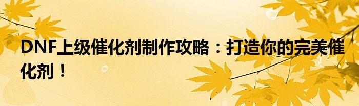 DNF上级催化剂制作攻略：打造你的完美催化剂！