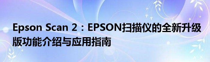 Epson Scan 2：EPSON扫描仪的全新升级版功能介绍与应用指南