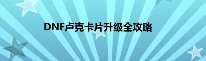 DNF卢克卡片升级全攻略