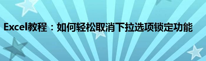 Excel教程：如何轻松取消下拉选项锁定功能