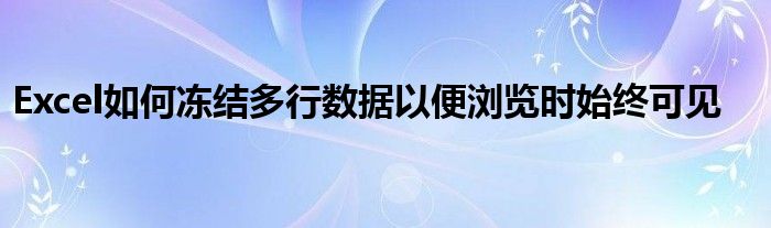 Excel如何冻结多行数据以便浏览时始终可见