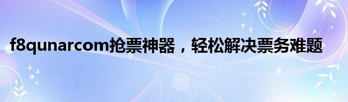 f8qunarcom抢票神器，轻松解决票务难题