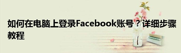 如何在电脑上登录Facebook账号？详细步骤教程
