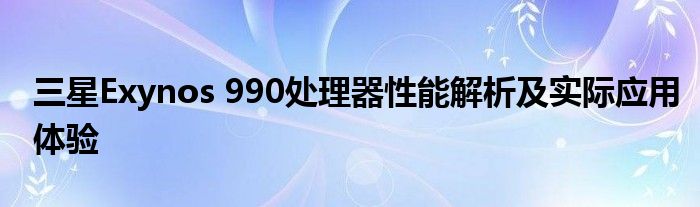 三星Exynos 990处理器性能解析及实际应用体验