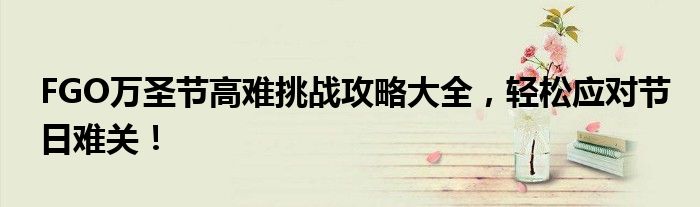 FGO万圣节高难挑战攻略大全，轻松应对节日难关！
