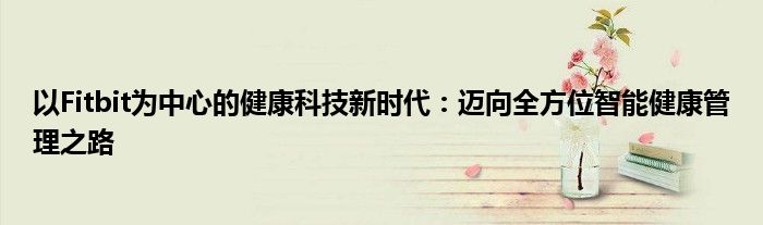 以Fitbit为中心的健康科技新时代：迈向全方位智能健康管理之路