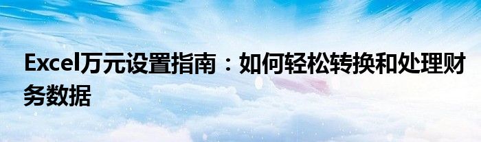 Excel万元设置指南：如何轻松转换和处理财务数据