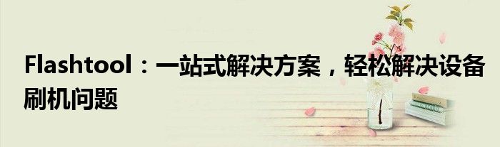 Flashtool：一站式解决方案，轻松解决设备刷机问题