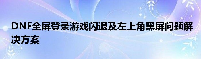 DNF全屏登录游戏闪退及左上角黑屏问题解决方案