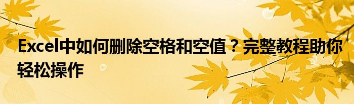 Excel中如何删除空格和空值？完整教程助你轻松操作