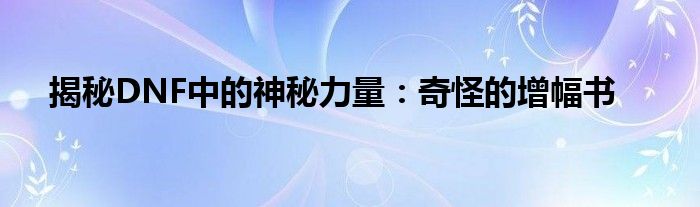 揭秘DNF中的神秘力量：奇怪的增幅书