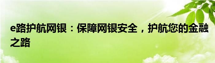e路护航网银：保障网银安全，护航您的金融之路