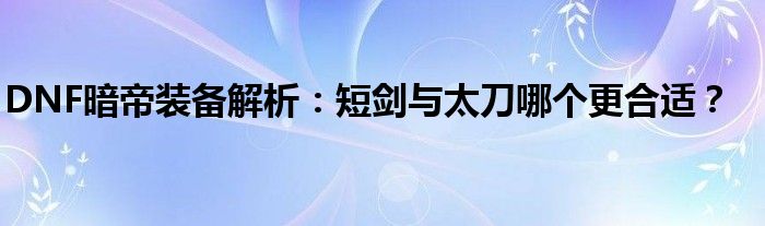 DNF暗帝装备解析：短剑与太刀哪个更合适？