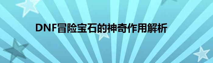 DNF冒险宝石的神奇作用解析