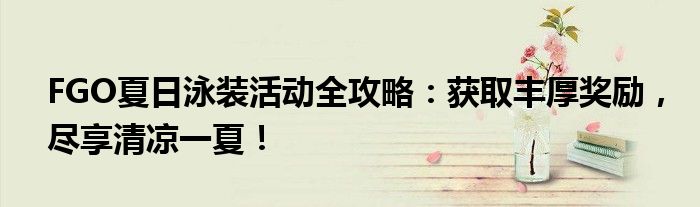 FGO夏日泳装活动全攻略：获取丰厚奖励，尽享清凉一夏！