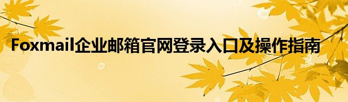 Foxmail企业邮箱官网登录入口及操作指南