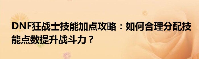 DNF狂战士技能加点攻略：如何合理分配技能点数提升战斗力？