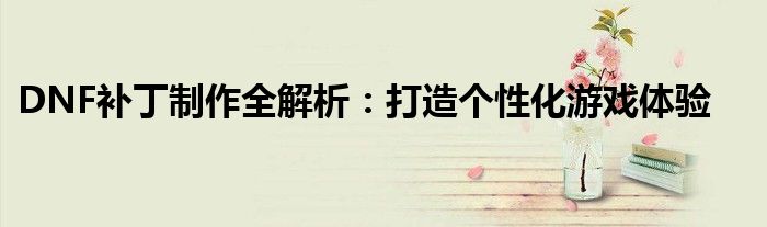 DNF补丁制作全解析：打造个性化游戏体验