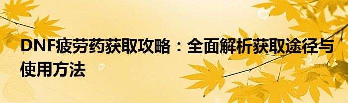 DNF疲劳药获取攻略：全面解析获取途径与使用方法