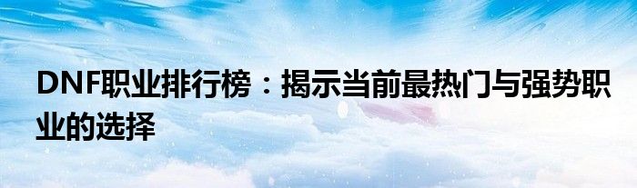 DNF职业排行榜：揭示当前最热门与强势职业的选择